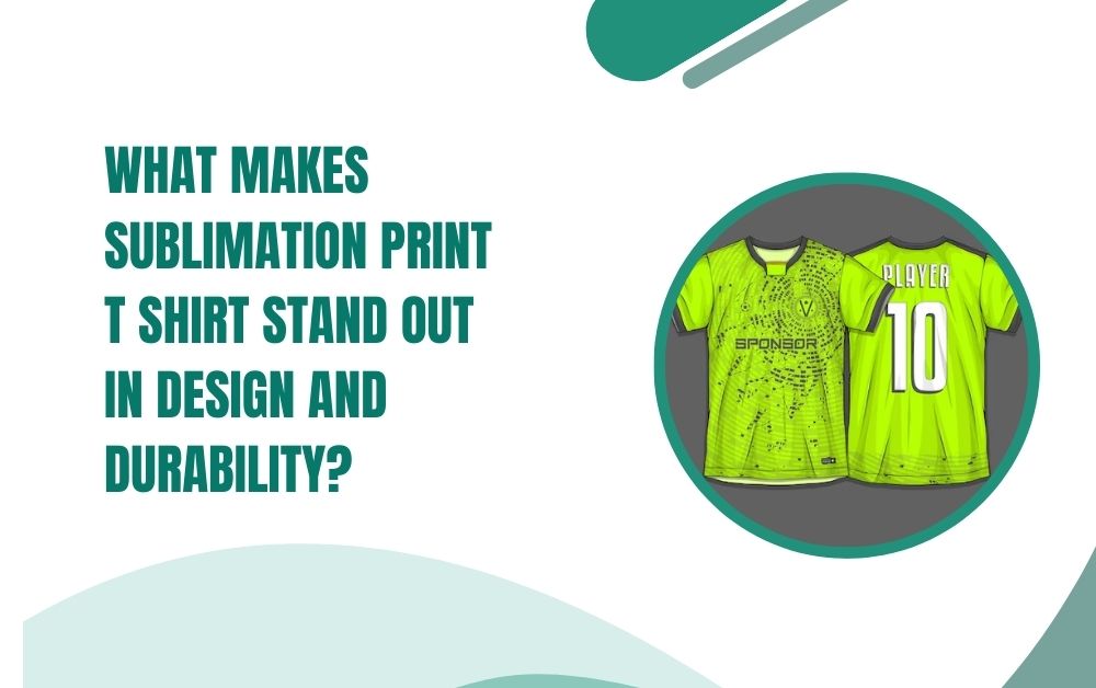 What Makes Sublimation Print T Shirt Stand Out in Design and Durability