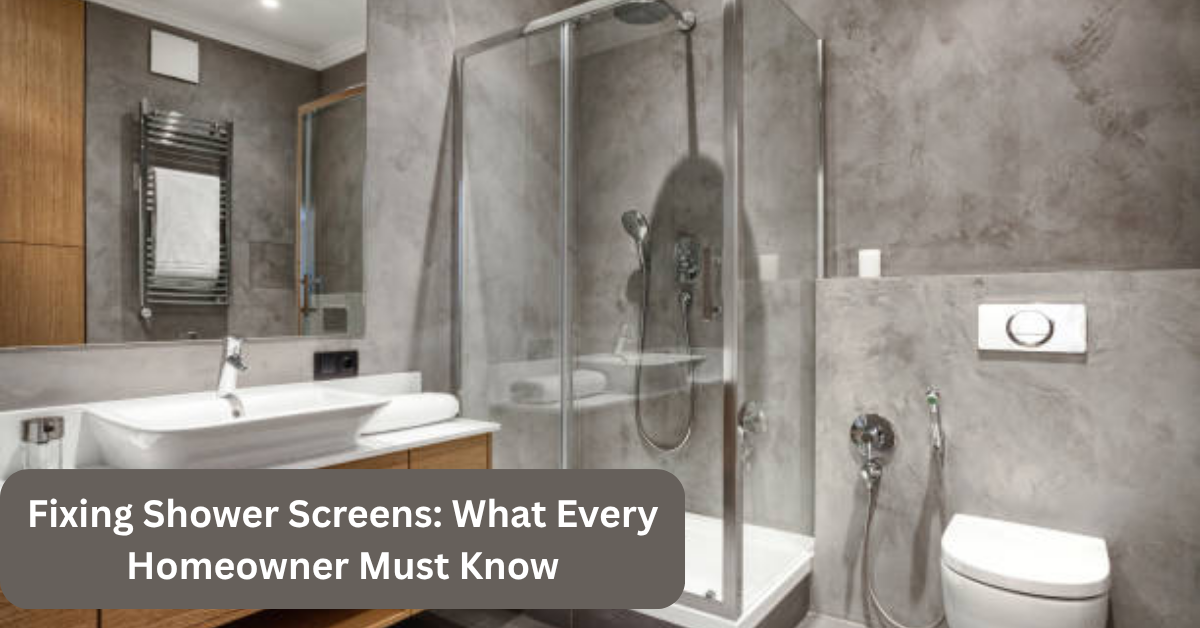 Fixing Shower Screens: What Every Homeowner Must Know