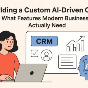 Building a Custom AI-Driven CRM: What Features Modern Businesses Actually Need